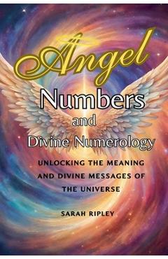Coperta cărții 'Angel Numbers and Divine Numerology: Unlocking the Meaning and Divine Messages of the Universe - Sarah Ripley'
