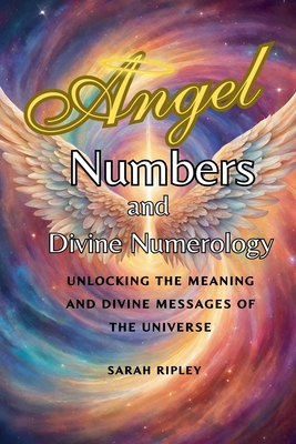 Angel Numbers and Divine Numerology: Unlocking the Meaning and Divine Messages of the Universe - Sarah Ripley