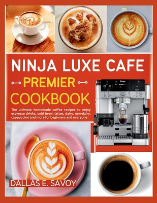 Ninja Luxe Cafe Premier Cookbook: The ultimate homemade coffee recipes to enjoy espresso drinks, cold brew, lattes, dairy, non-dairy, cappuccino and m - Dallas E. Savoy
