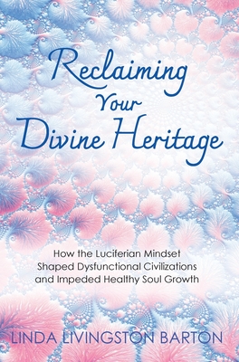 Reclaiming Your Divine Heritage: How the Luciferian Mindset Shaped Dysfunctional Civilizations and Impeded Healthy Soul Growth - Linda Livingston Barton