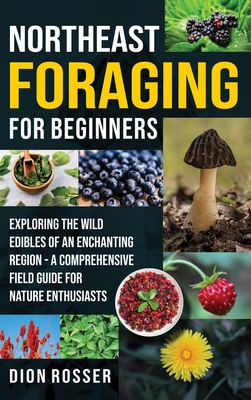 Northeast Foraging for Beginners: Exploring the Wild Edibles of an Enchanting Region - A Comprehensive Field Guide for Nature Enthusiasts - Dion Rosser