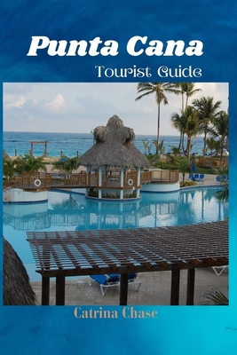 Punta Cana Tourist Guide 2024/2025: Secrets of Blissful Escapes in one of Dominican Republic's Gem - Catrina Chase