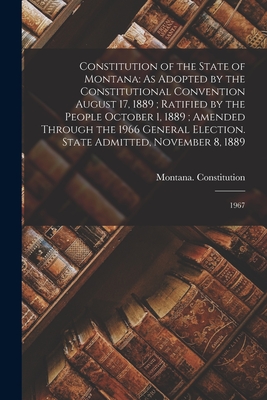 Constitution of the State of Montana: As Adopted by the Constitutional Convention August 17, 1889; Ratified by the People October 1, 1889; Amended Thr - Montana Constitution