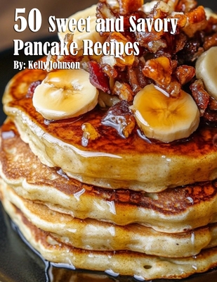 50 Sweet and Savory Pancake Recipes - Kelly Johnson