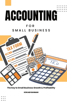 Accounting for Small Business: The Key to Small Business Growth & Profitability - Kokab Rahman