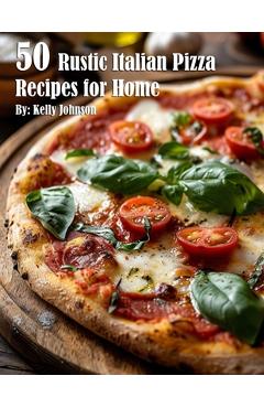 Poza produsului 50 Rustic Italian Pizza Recipes for Home - Kelly Johnson