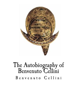 The Autobiography of Benvenuto Cellini: Benvenuto Cellini - John Addington Symonds