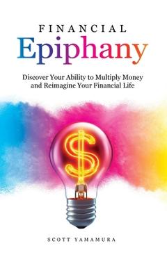 Coperta cărții 'Financial Epiphany: Discover Your Ability to Multiply Money and Reimagine Your Financial Life - Scott Yamamura'
