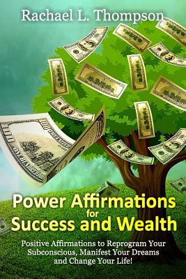 Power Affirmations for Wealth and Success: Positive Affirmations to Reprogram Your Subconscious, Manifest Your Dreams and Change Your Life! - Rachael L. Thompson