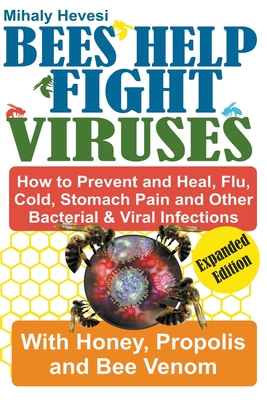 Bees Help Fight Viruses - How to Prevent and Heal Flu, Colds, Stomach Pain and Other Bacterial and Viral Infections: With Honey, Propolis and Bee Veno - Mihly Hevesi