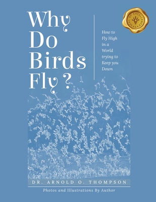 Why Do Birds Fly?: How to Fly High in a World trying to Keep you Down - Arnold O. Thompson