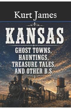 Coperta cărții 'KANSAS GHOST TOWNS, HAUNTINGS, TREASURE TALES, and OTHER BS - Kurt James'