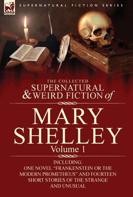 The Collected Supernatural and Weird Fiction of Mary Shelley-Volume 1: Including One Novel Frankenstein or the Modern Prometheus and Fourteen Short - Mary Wollstonecraft Shelley