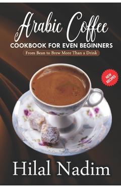 Poza produsului Arabic Coffee CookBook for Even Beginners: From Bean to Brew More Than a Drink - Hilal Nadim