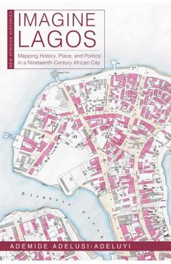 Coperta cărții 'Imagine Lagos: Mapping History, Place, and Politics in a Nineteenth-Century African City - Ademide Adelusi-adeluyi'