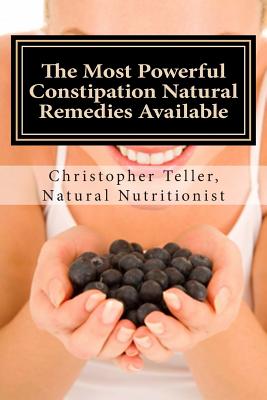 The Most Powerful Constipation Natural Remedies Available: Discover a Constipation Cure Using Herbs, Juices, Fruits, Vegetables, and Food. - Christopher Teller