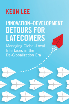 Innovation-Development Detours for Latecomers: Managing Global-Local Interfaces in the De-Globalization Era - Keun Lee