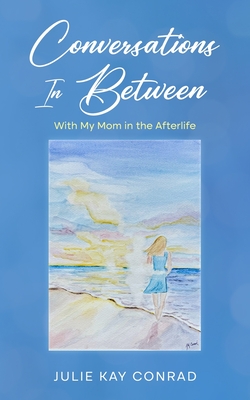 Conversations In Between: With My Mom in the Afterlife - Julie Kay Conrad