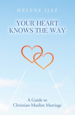Your Heart Knows The Way: A Guide to Christian-Muslim Marriage - Helene Ijaz