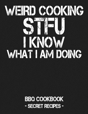 Weird Cooking - Stfu I Know What I Am Doing: BBQ Cookbook - Secret Recipes for Men - Pitmaster Bbq