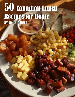 50 Canadian Lunch Recipes for Home - Kelly Johnson