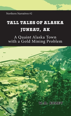 Coperta cărții 'Tall Tales of Alaska Juneau AK: A Quaint Alaska Town with a Gold Mining Problem - W. R. Kozey'