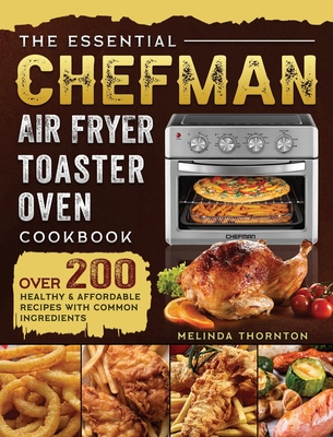 The Essential Chefman Air Fryer Toaster Oven Cookbook: Over 200 Healthy & Affordable Recipes with Common Ingredients - Melinda Thornton