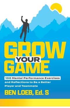Coperta cărții 'Grow Your Game: 100 Mental Performance Exercises and Reflections to Be a Better Player and Teammate - Ben Loeb'