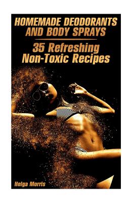 Homemade Deodorants and Body Sprays: 35 Refreshing Non-Toxic Recipes: (Homemade Cosmetics, Organic Cosmetics) - Helga Morris