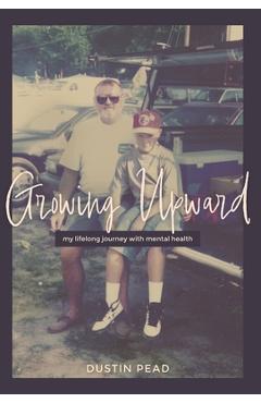 Coperta cărții 'Growing Upward: My Lifelong Journey with Mental Health - Dustin Pead'