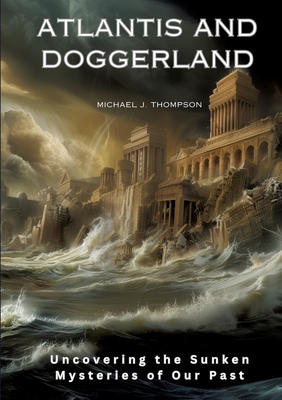 Atlantis and Doggerland: Uncovering the Sunken Mysteries of Our Past - Michael J. Thompson