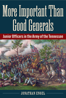 More Important Than Good Generals: Junior Officers in the Army of the Tennessee - Jonathan Engel