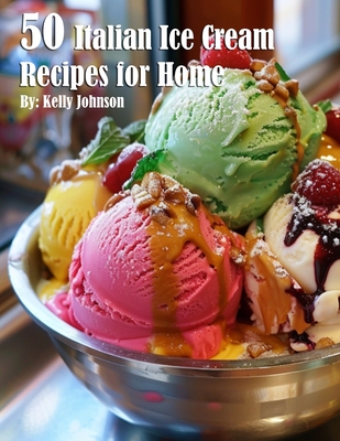 50 Italian Ice Cream Recipes for Home - Kelly Johnson