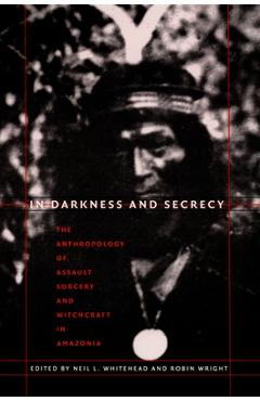 Coperta cărții 'In Darkness and Secrecy: The Anthropology of Assault Sorcery and Witchcraft in Amazonia - Neil L. Whitehead'