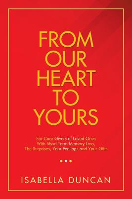 From Our Heart to Yours: For Care Givers of Loved Ones with Short Term Memory Loss, the Surprises, Your Feelings and Your Gifts - Isabella Duncan
