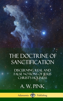 The Doctrine of Sanctification: Discerning real and false notions of Jesus Christ's Holiness (Hardcover) - A. W. Pink