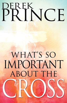 What's So Important about the Cross? - Derek Prince