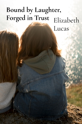 Bound by Laughter, Forged in Trust: Adventures Celebrating the Joy and Resilience of True Friendship - Elizabeth Lucas