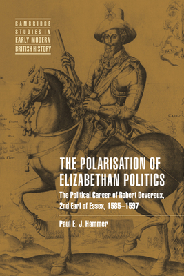 The Polarisation of Elizabethan Politics: The Political Career of Robert Devereux, 2nd Earl of Essex, 1585-1597 - Paul E. J. Hammer