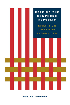 Keeping the Compound Republic: Essays on American Federalism - Martha Derthick