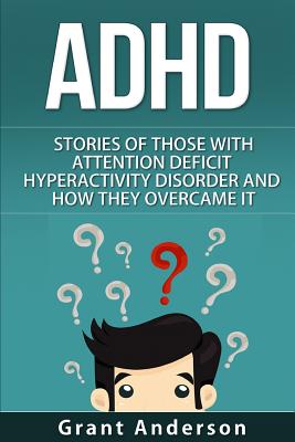 ADHD: Stories Of Those With Attention Deficit Hyperactivity Disorder And How They Overcame It - Grant Anderson