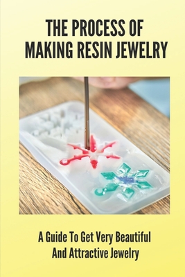 The Process Of Making Resin Jewelry: A Guide To Get Very Beautiful And Attractive Jewelry: Resin Jewelry Tutorial - Jordon Berling