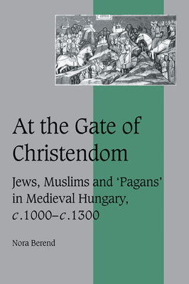 At the Gate of Christendom: Jews, Muslims and 'Pagans' in Medieval Hungary, C.1000 - C.1300 - Nora Berend