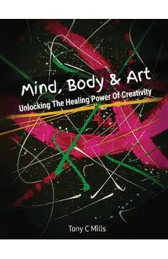 Coperta cărții 'Mind, Body & Art: Unlocking the Healing Power of Creativity - Tony C. Mills'