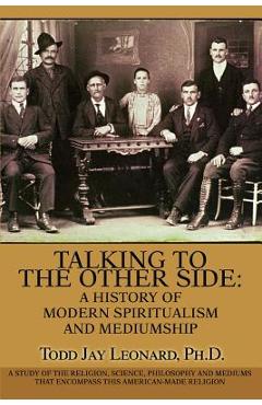 Poza produsului Talking to the Other Side: A History of Modern Spiritualism and Mediumship: A Study of the Religion, Science, Philosophy and Mediums that Encompa - Todd Jay Leonard