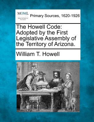 The Howell Code: Adopted by the First Legislative Assembly of the Territory of Arizona. - William T. Howell