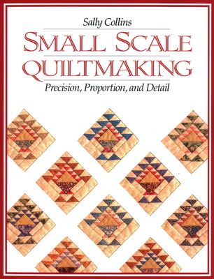 Small Scale Quiltmaking. Precision, Proportion, and Detail - Sally Collins