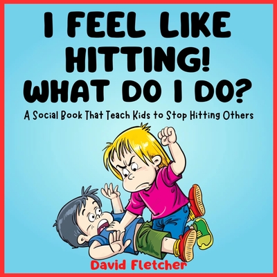 I FEEL LIKE HITTING! WHAT DO I DO? - A Social Book That Teach Kids to Stop Hitting Others: A No Hitting Book for Toddlers - David Fletcher