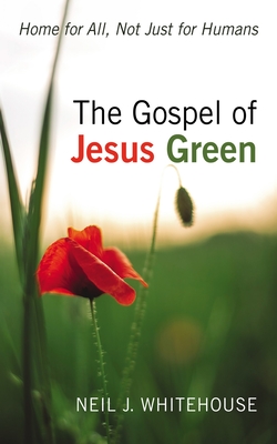 The Gospel of Jesus Green: Home for All, Not Just for Humans - Neil J. Whitehouse