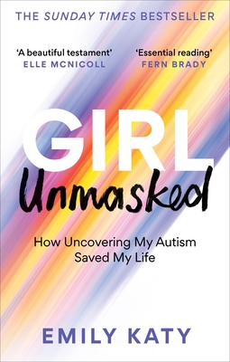Girl Unmasked: How Uncovering My Autism Saved My Life - Emily Katy